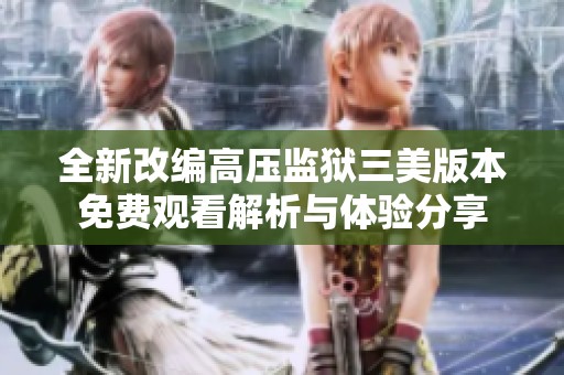 全新改编高压监狱三美版本免费观看解析与体验分享