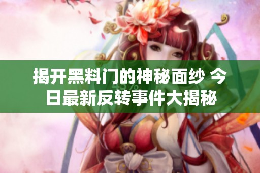 揭开黑料门的神秘面纱 今日最新反转事件大揭秘