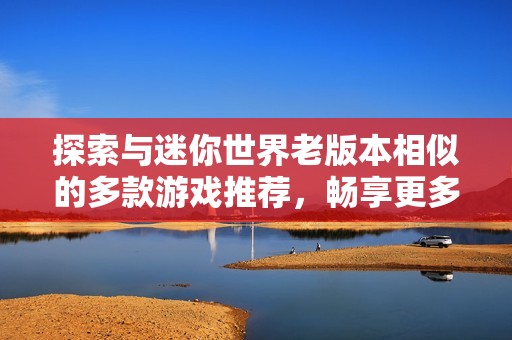 探索与迷你世界老版本相似的多款游戏推荐，畅享更多趣味体验