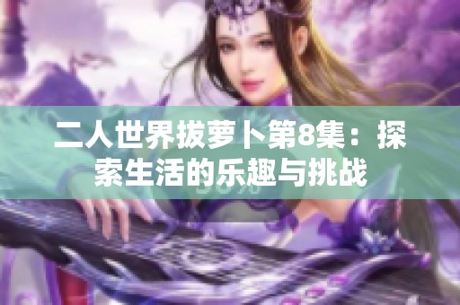 二人世界拔萝卜第8集：探索生活的乐趣与挑战