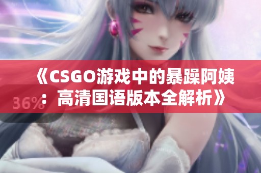 《CSGO游戏中的暴躁阿姨：高清国语版本全解析》