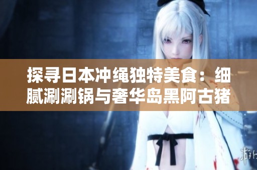 探寻日本冲绳独特美食：细腻涮涮锅与奢华岛黑阿古猪的完美融合