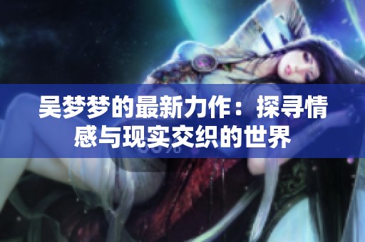 吴梦梦的最新力作：探寻情感与现实交织的世界