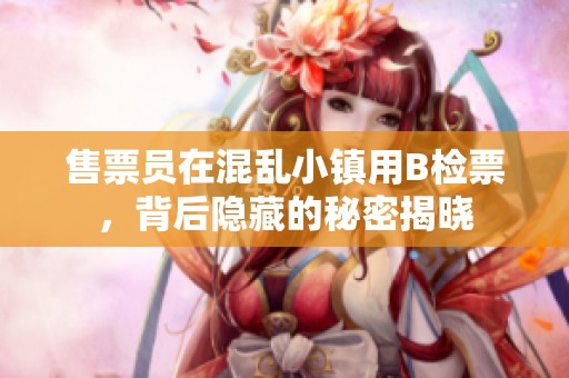 售票员在混乱小镇用B检票，背后隐藏的秘密揭晓