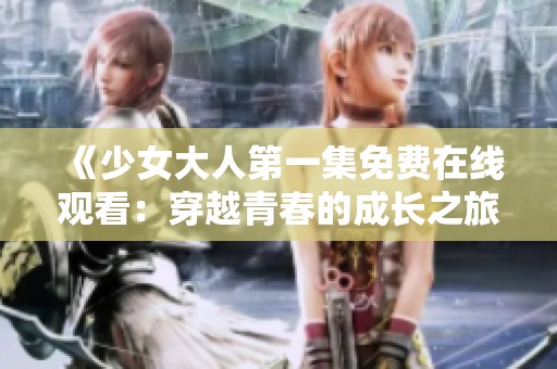《少女大人第一集免费在线观看：穿越青春的成长之旅》