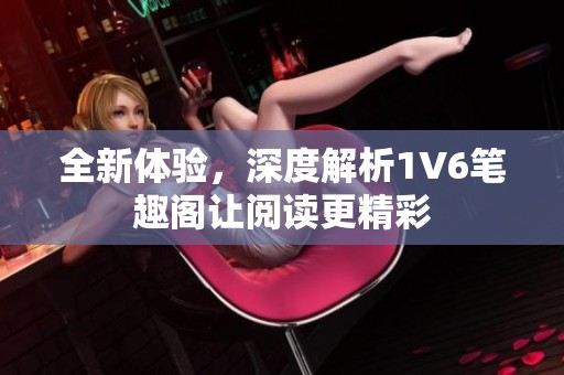 全新体验，深度解析1V6笔趣阁让阅读更精彩