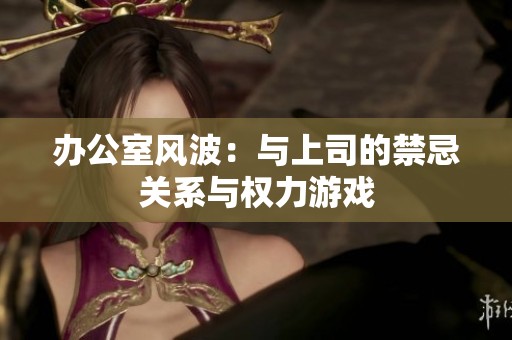办公室风波：与上司的禁忌关系与权力游戏