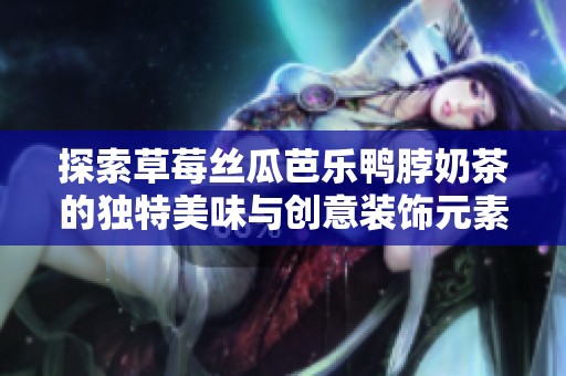 探索草莓丝瓜芭乐鸭脖奶茶的独特美味与创意装饰元素
