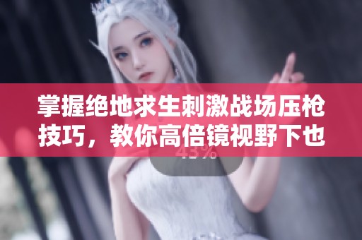 掌握绝地求生刺激战场压枪技巧，教你高倍镜视野下也能精准稳定射击