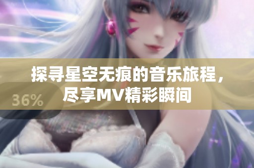 探寻星空无痕的音乐旅程，尽享MV精彩瞬间