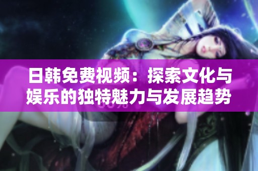 日韩免费视频：探索文化与娱乐的独特魅力与发展趋势
