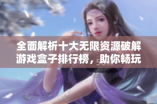 全面解析十大无限资源破解游戏盒子排行榜，助你畅玩无限游戏世界