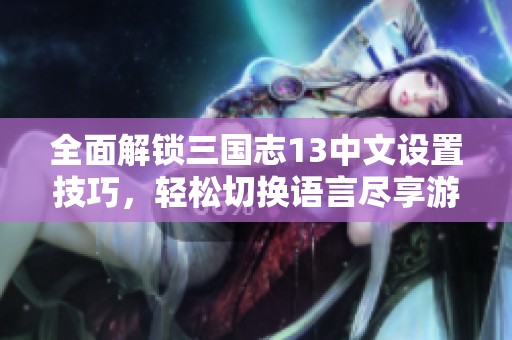 全面解锁三国志13中文设置技巧，轻松切换语言尽享游戏乐趣与历史魅力