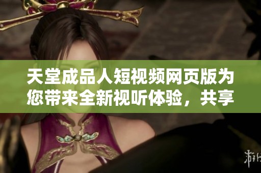 天堂成品人短视频网页版为您带来全新视听体验，共享精彩内容