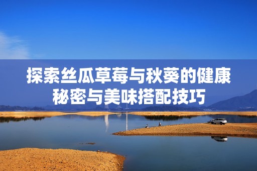 探索丝瓜草莓与秋葵的健康秘密与美味搭配技巧