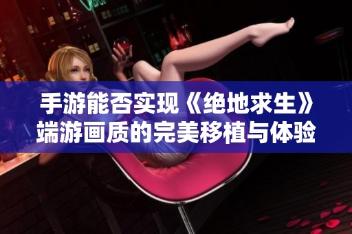 手游能否实现《绝地求生》端游画质的完美移植与体验探索之旅