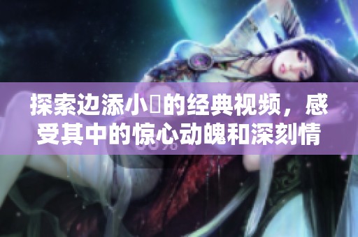 探索边添小泬的经典视频，感受其中的惊心动魄和深刻情感
