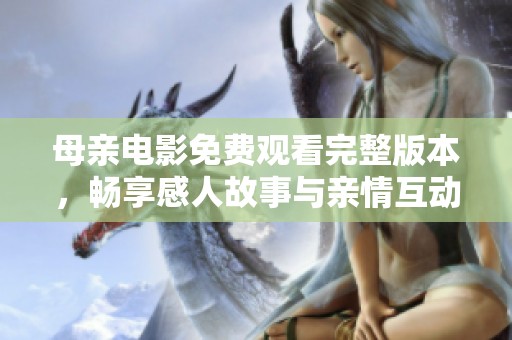 母亲电影免费观看完整版本，畅享感人故事与亲情互动