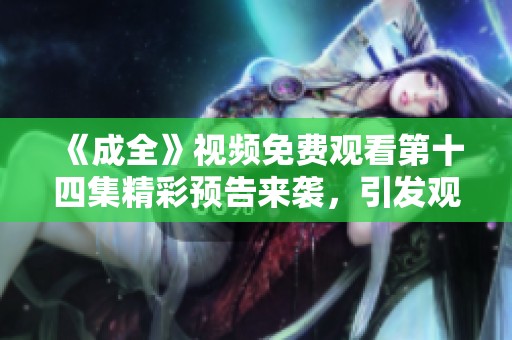 《成全》视频免费观看第十四集精彩预告来袭，引发观众热议！