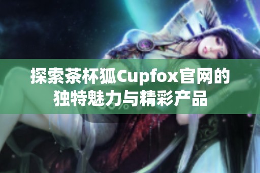 探索茶杯狐Cupfox官网的独特魅力与精彩产品