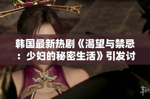 韩国最新热剧《渴望与禁忌：少妇的秘密生活》引发讨论