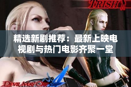 精选新剧推荐：最新上映电视剧与热门电影齐聚一堂