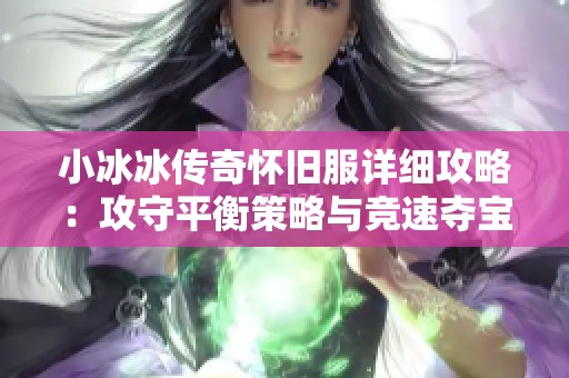 小冰冰传奇怀旧服详细攻略：攻守平衡策略与竞速夺宝技巧全面解析