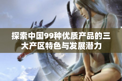 探索中国99种优质产品的三大产区特色与发展潜力