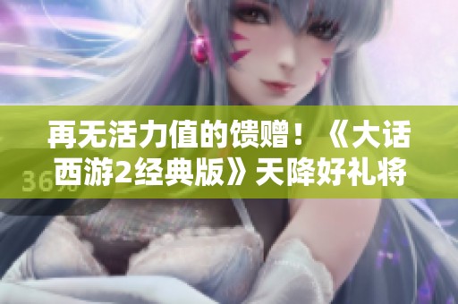 再无活力值的馈赠！《大话西游2经典版》天降好礼将如何改变我们的游戏体验？