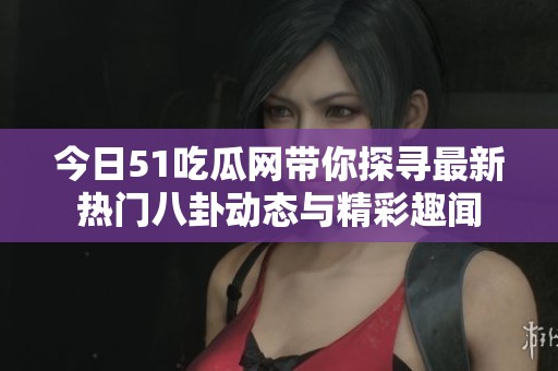 今日51吃瓜网带你探寻最新热门八卦动态与精彩趣闻