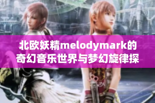 北欧妖精melodymark的奇幻音乐世界与梦幻旋律探秘
