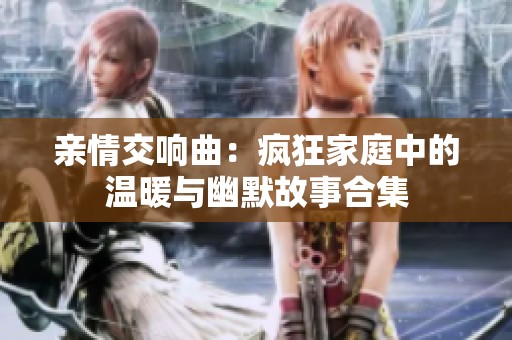 亲情交响曲：疯狂家庭中的温暖与幽默故事合集