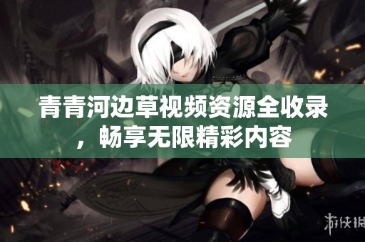 青青河边草视频资源全收录，畅享无限精彩内容