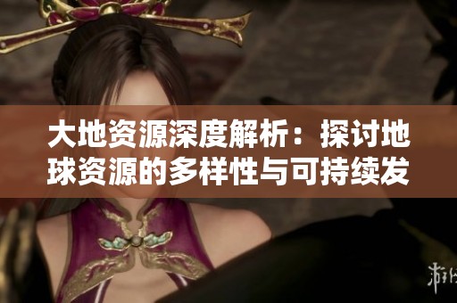 大地资源深度解析：探讨地球资源的多样性与可持续发展