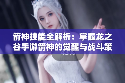 箭神技能全解析：掌握龙之谷手游箭神的觉醒与战斗策略分享