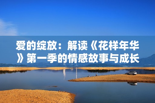 爱的绽放：解读《花样年华》第一季的情感故事与成长旅程