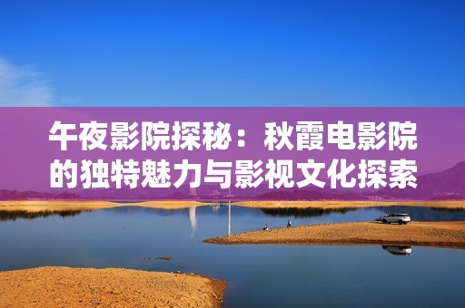 午夜影院探秘：秋霞电影院的独特魅力与影视文化探索