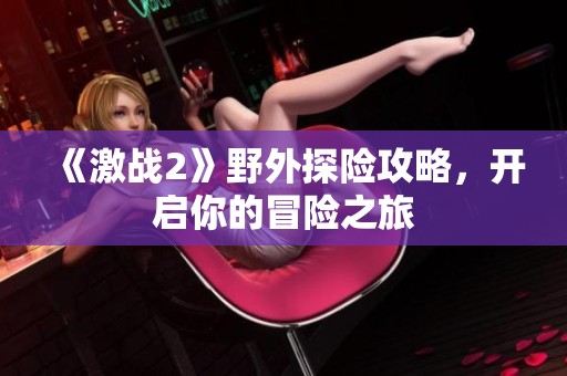 《激战2》野外探险攻略，开启你的冒险之旅