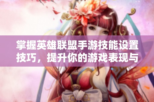 掌握英雄联盟手游技能设置技巧，提升你的游戏表现与操作水平全攻略