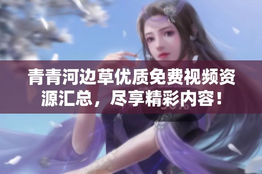 青青河边草优质免费视频资源汇总，尽享精彩内容！