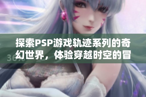 探索PSP游戏轨迹系列的奇幻世界，体验穿越时空的冒险之旅