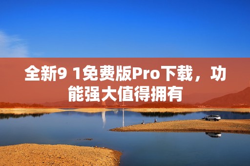 全新9 1免费版Pro下载，功能强大值得拥有