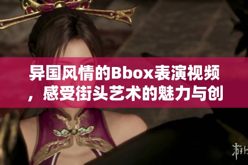 异国风情的Bbox表演视频，感受街头艺术的魅力与创意