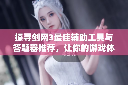 探寻剑网3最佳辅助工具与答题器推荐，让你的游戏体验更上一层楼