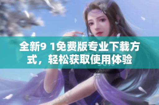 全新9 1免费版专业下载方式，轻松获取使用体验