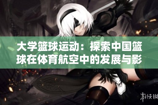 大学篮球运动：探索中国篮球在体育航空中的发展与影响