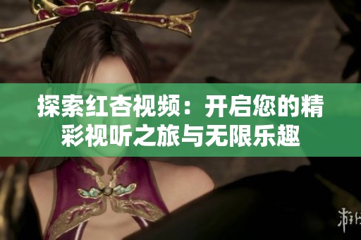探索红杏视频：开启您的精彩视听之旅与无限乐趣