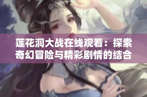 莲花洞大战在线观看：探索奇幻冒险与精彩剧情的结合