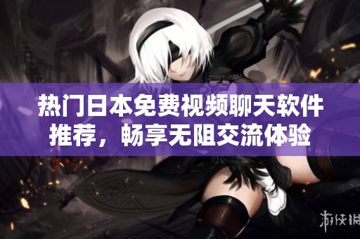 热门日本免费视频聊天软件推荐，畅享无阻交流体验