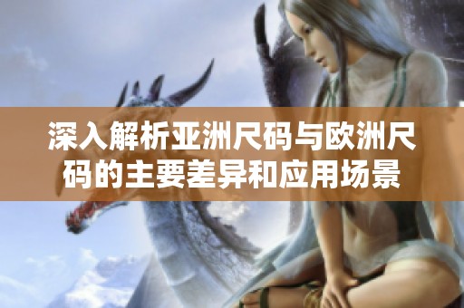 深入解析亚洲尺码与欧洲尺码的主要差异和应用场景